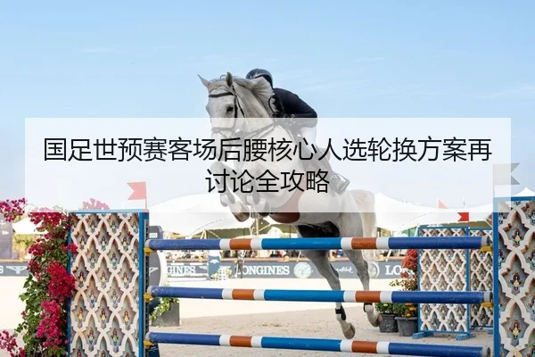 国足世预赛客场后腰核心人选轮换方案再讨论全攻略