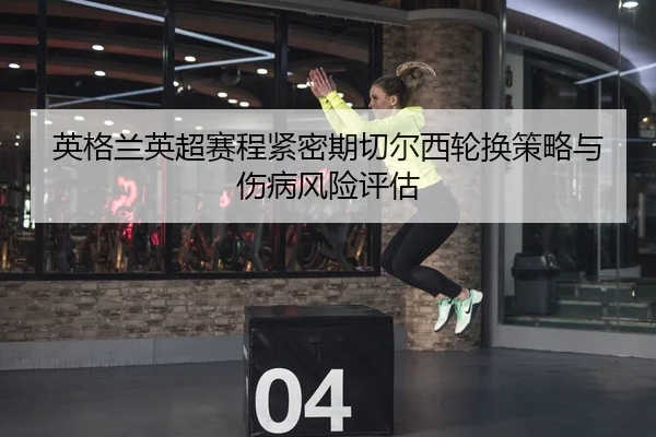 英格兰英超赛程紧密期切尔西轮换策略与伤病风险评估