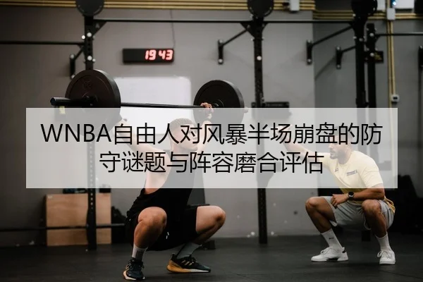 WNBA自由人对风暴半场崩盘的防守谜题与阵容磨合评估