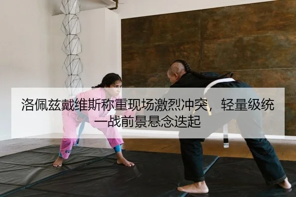 洛佩兹戴维斯称重现场激烈冲突，轻量级统一战前景悬念迭起