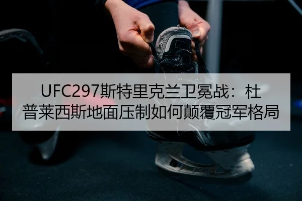 UFC297斯特里克兰卫冕战：杜普莱西斯地面压制如何颠覆冠军格局